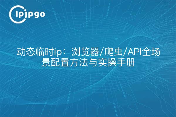 动态临时ip:浏览器/爬虫/API全场景配置方法与实操手册