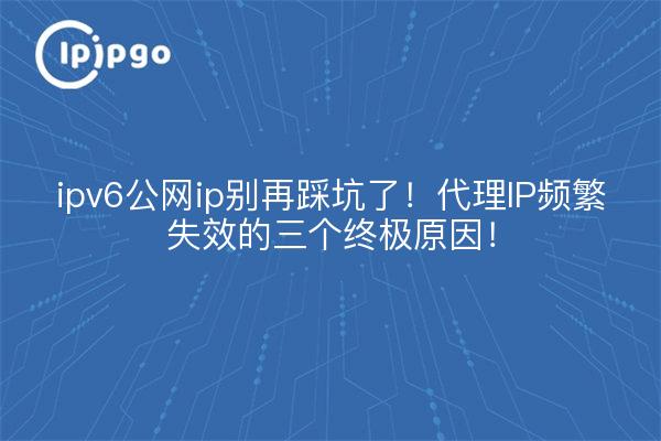 ipv6公网ip别再踩坑了!代理IP频繁失效的三个终极原因!