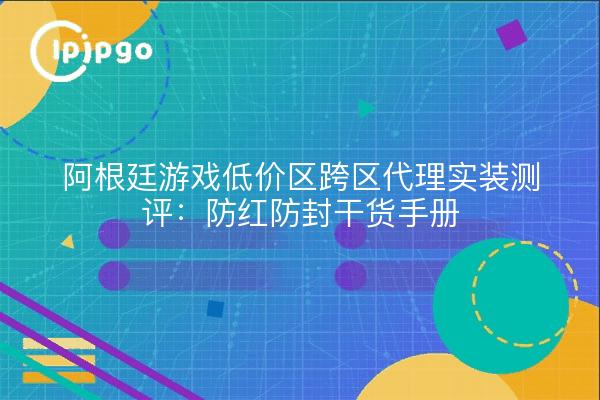 阿根廷游戏低价区跨区代理实装测评:防红防封干货手册