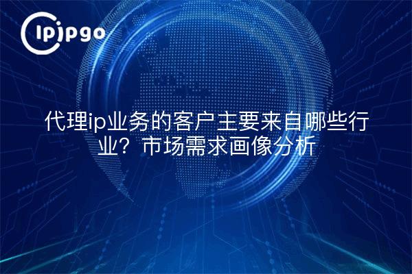代理ip业务的客户主要来自哪些行业?市场需求画像分析