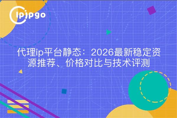 代理ip平台静态:2026最新稳定资源推荐、价格对比与技术评测
