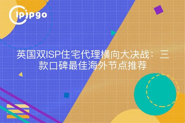 英国双ISP住宅代理横向大决战:三款口碑最佳海外节点推荐