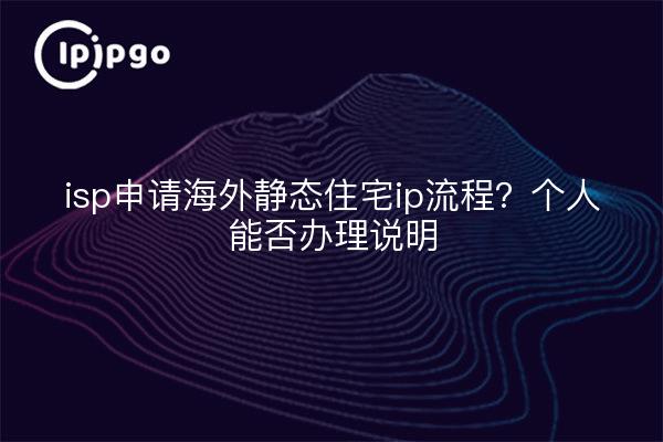 isp申请海外静态住宅ip流程？个人能否办理说明