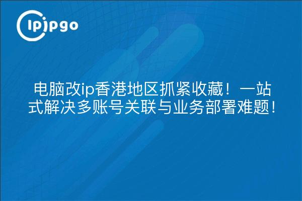 电脑改ip香港地区抓紧收藏!一站式解决多账号关联与业务部署难题!