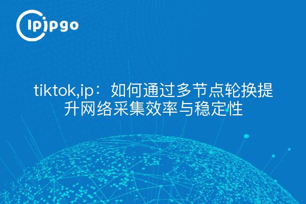 tiktok,ip：如何通过多节点轮换提升网络采集效率与稳定性