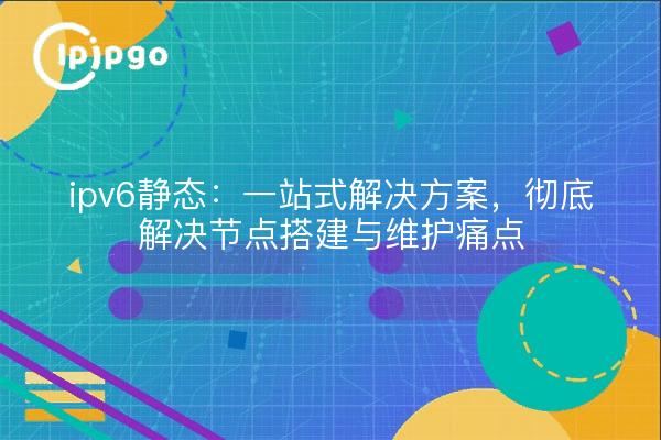 ipv6静态:一站式解决方案,彻底解决节点搭建与维护痛点