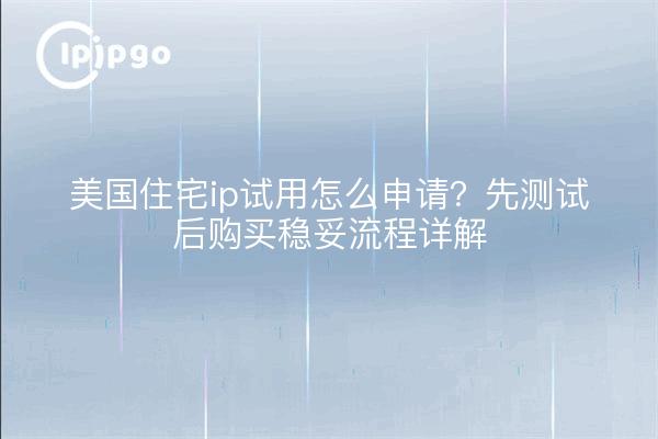美国住宅ip试用怎么申请?先测试后购买稳妥流程详解
