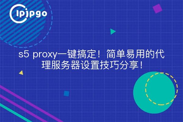 s5 proxy一键搞定!简单易用的代理服务器设置技巧分享!
