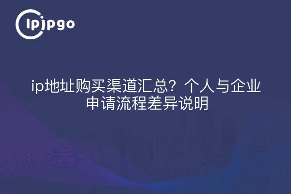 ip地址购买渠道汇总?个人与企业申请流程差异说明