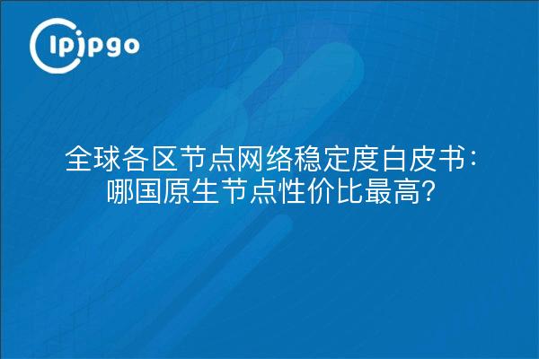 全球各区节点网络稳定度白皮书:哪国原生节点性价比最高?