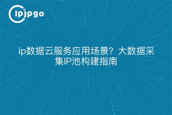 ip数据云服务应用场景?大数据采集IP池构建指南