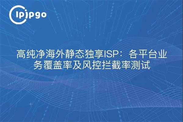 高纯净海外静态独享ISP:各平台业务覆盖率及风控拦截率测试