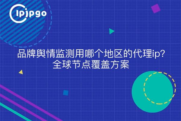 品牌舆情监测用哪个地区的代理ip?全球节点覆盖方案