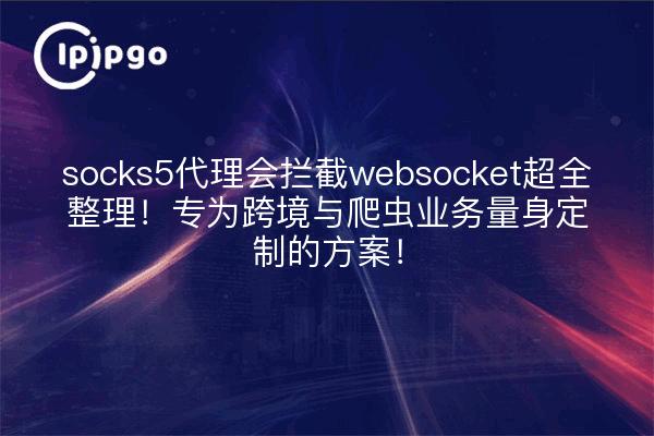 socks5代理会拦截websocket超全整理!专为跨境与爬虫业务量身定制的方案!