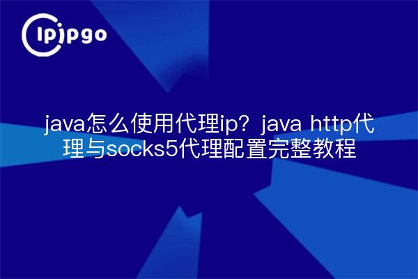 java怎么使用代理ip？java http代理与socks5代理配置完整教程