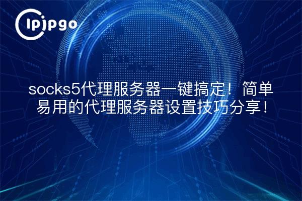 socks5代理服务器一键搞定!简单易用的代理服务器设置技巧分享!