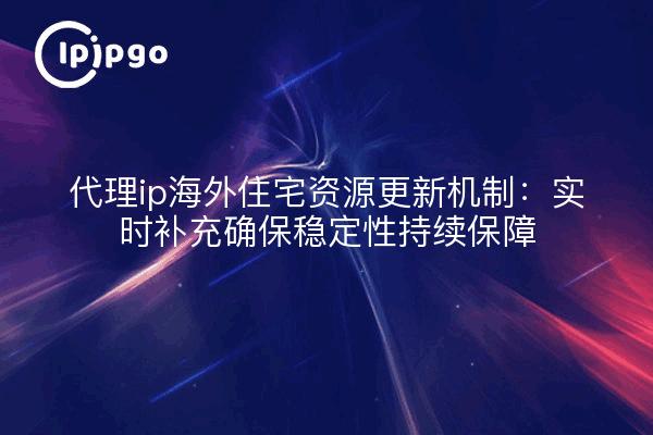 代理ip海外住宅资源更新机制:实时补充确保稳定性持续保障