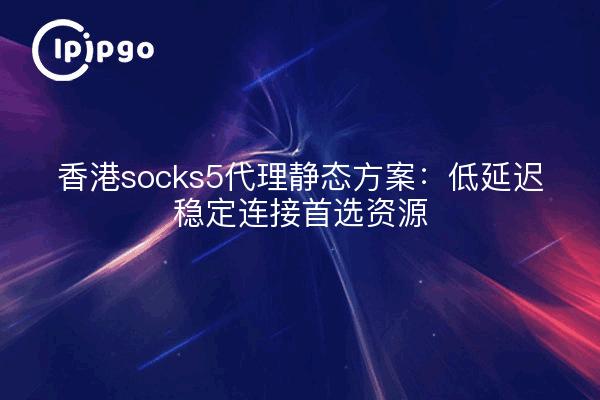 香港socks5代理静态方案:低延迟稳定连接首选资源