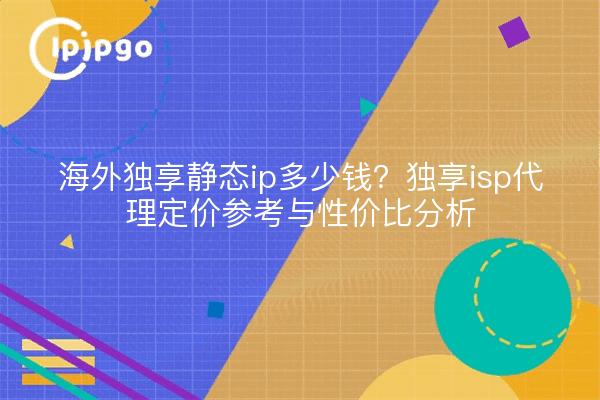 海外独享静态ip多少钱?独享isp代理定价参考与性价比分析