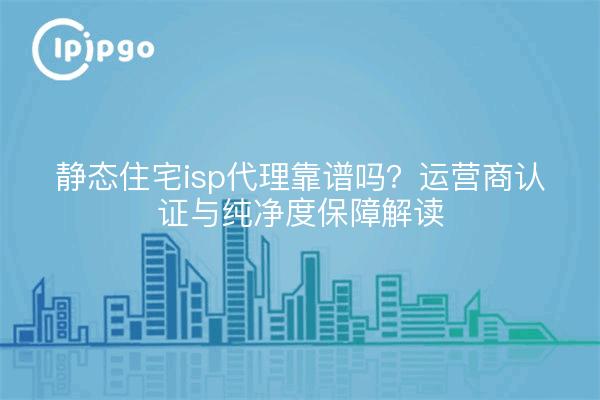 静态住宅isp代理靠谱吗？运营商认证与纯净度保障解读
