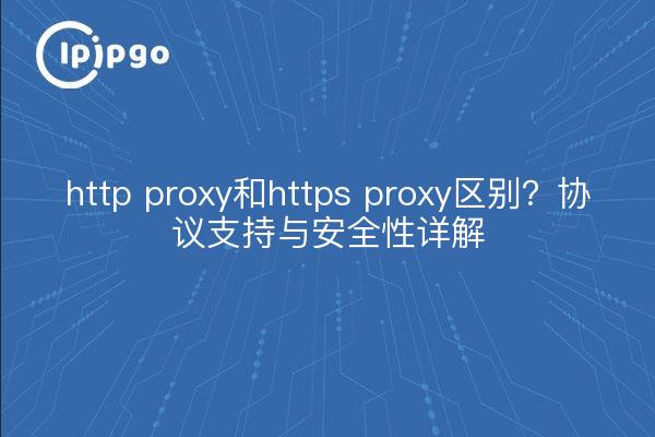 http proxy和https proxy区别?协议支持与安全性详解