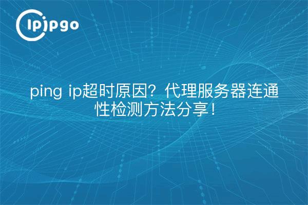 ping ip超时原因？代理服务器连通性检测方法分享！