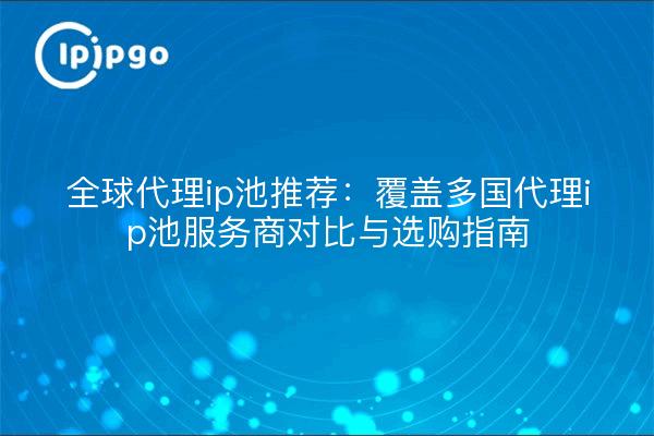 全球代理ip池推荐:覆盖多国代理ip池服务商对比与选购指南