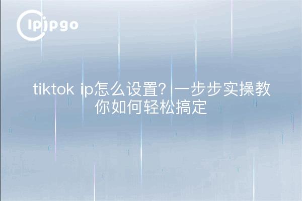 tiktok ip怎么设置?一步步实操教你如何轻松搞定