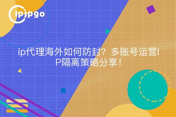ip代理海外如何防封?多账号运营IP隔离策略分享!