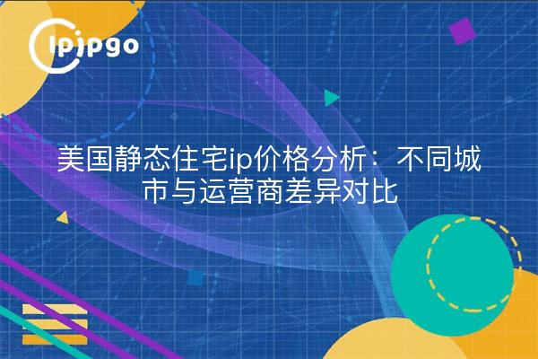 美国静态住宅ip价格分析:不同城市与运营商差异对比