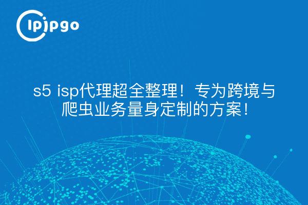 s5 isp代理超全整理!专为跨境与爬虫业务量身定制的方案!