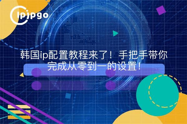 韩国ip配置教程来了!手把手带你完成从零到一的设置!