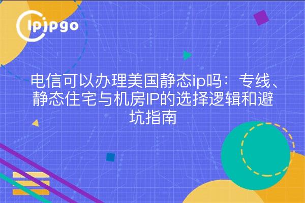 电信可以办理美国静态ip吗:专线、静态住宅与机房IP的选择逻辑和避坑指南