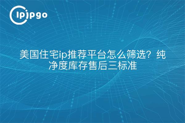 美国住宅ip推荐平台怎么筛选？纯净度库存售后三标准