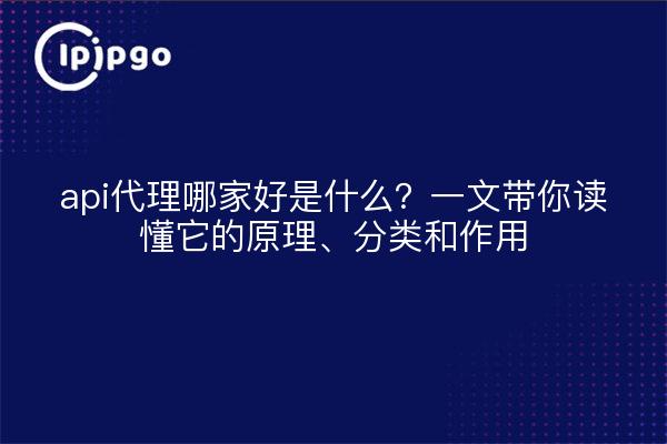 api代理哪家好是什么?一文带你读懂它的原理、分类和作用