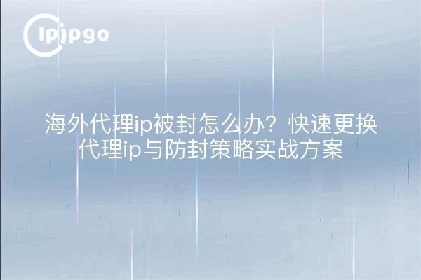 海外代理ip被封怎么办?快速更换代理ip与防封策略实战方案