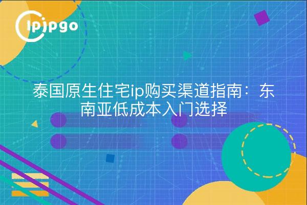 泰国原生住宅ip购买渠道指南:东南亚低成本入门选择