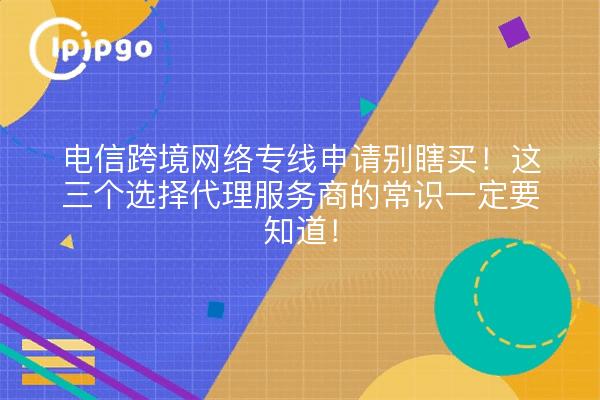 电信跨境网络专线申请别瞎买!这三个选择代理服务商的常识一定要知道!
