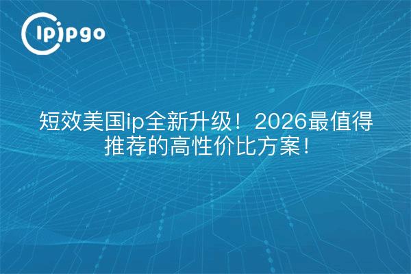 短效美国ip全新升级!2026最值得推荐的高性价比方案!