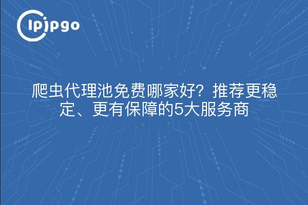 爬虫代理池免费哪家好?推荐更稳定、更有保障的5大服务商