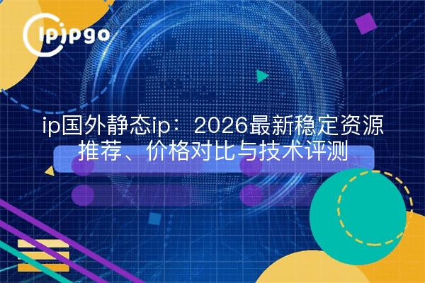 ip国外静态ip:2026最新稳定资源推荐、价格对比与技术评测
