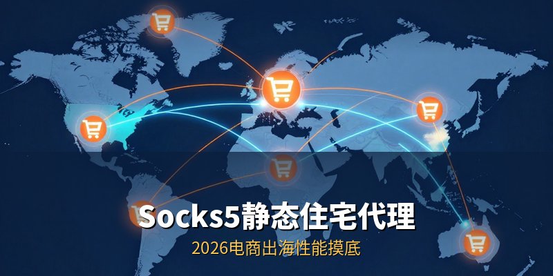 Socks5静态住宅代理 2026电商出海性能摸底