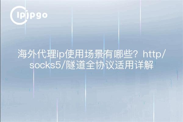 海外代理ip使用场景有哪些？http/socks5/隧道全协议适用详解