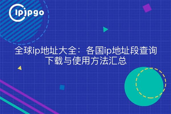全球ip地址大全:各国ip地址段查询下载与使用方法汇总