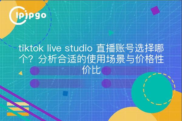 tiktok live studio 直播账号选择哪个？分析合适的使用场景与价格性价比