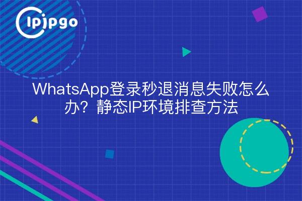 WhatsApp登录秒退消息失败怎么办?静态IP环境排查方法