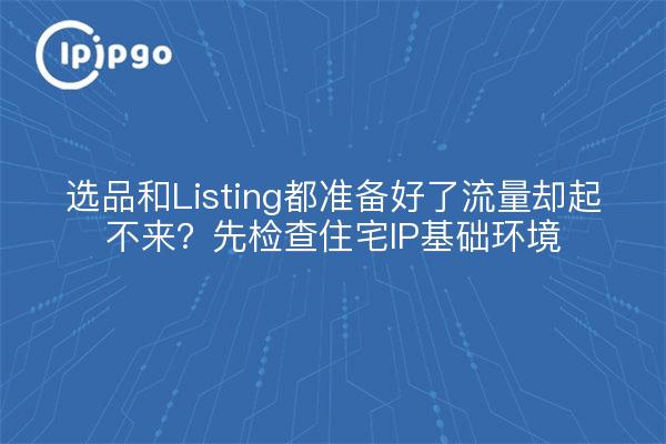 选品和Listing都准备好了流量却起不来？先检查住宅IP基础环境