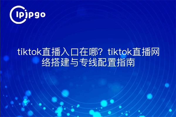 tiktok直播入口在哪?tiktok直播网络搭建与专线配置指南