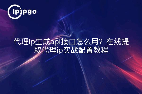 代理ip生成api接口怎么用?在线提取代理ip实战配置教程