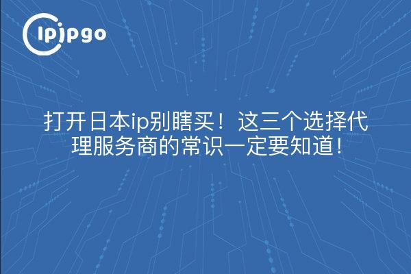 打开日本ip别瞎买!这三个选择代理服务商的常识一定要知道!